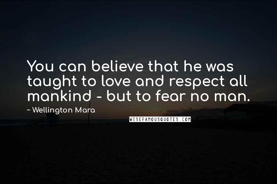 Wellington Mara Quotes: You can believe that he was taught to love and respect all mankind - but to fear no man.
