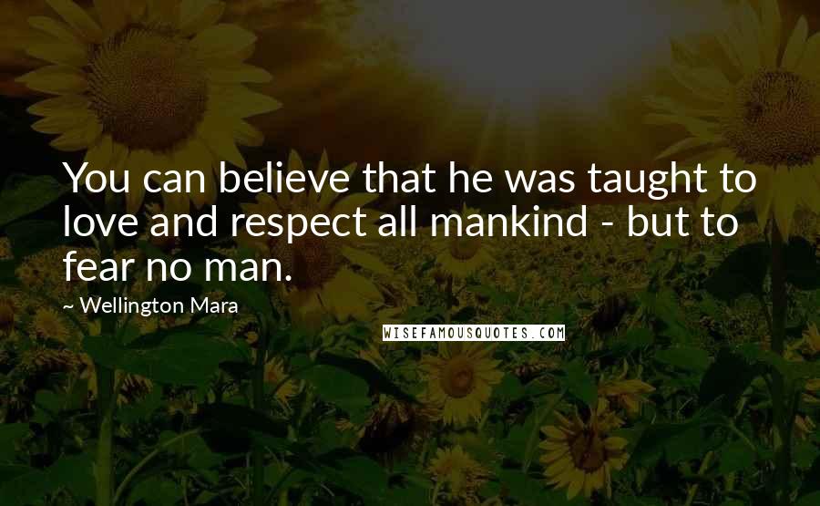 Wellington Mara Quotes: You can believe that he was taught to love and respect all mankind - but to fear no man.