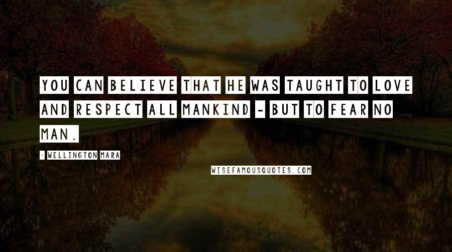 Wellington Mara Quotes: You can believe that he was taught to love and respect all mankind - but to fear no man.