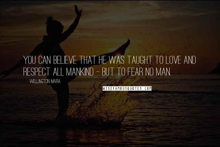 Wellington Mara Quotes: You can believe that he was taught to love and respect all mankind - but to fear no man.