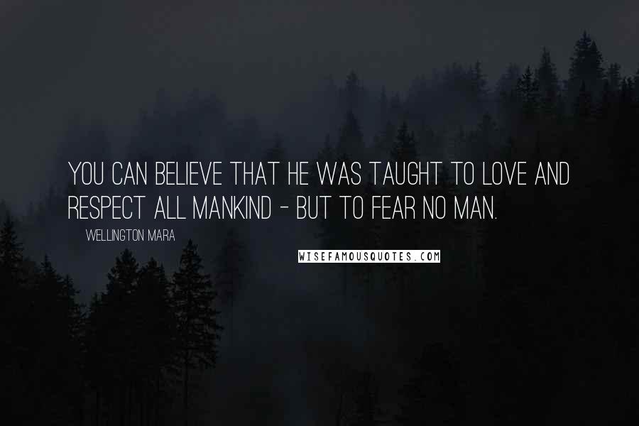 Wellington Mara Quotes: You can believe that he was taught to love and respect all mankind - but to fear no man.