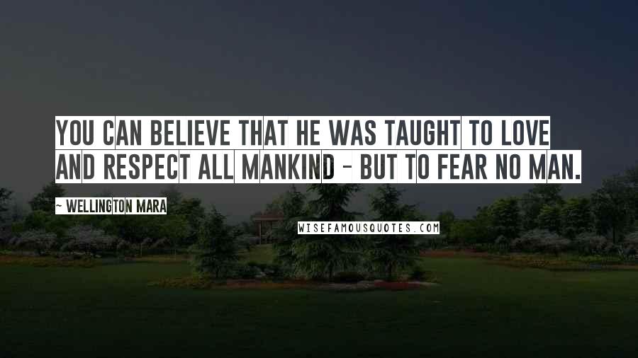 Wellington Mara Quotes: You can believe that he was taught to love and respect all mankind - but to fear no man.