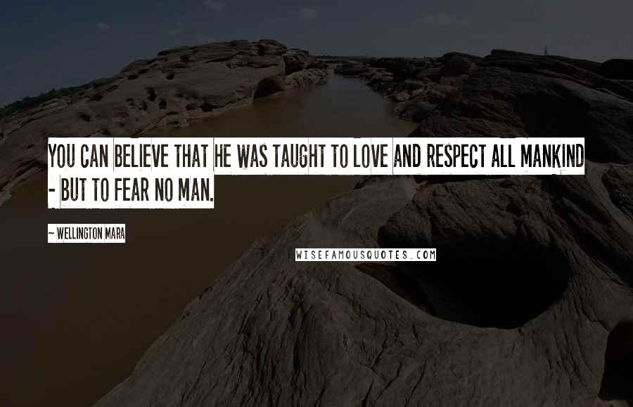 Wellington Mara Quotes: You can believe that he was taught to love and respect all mankind - but to fear no man.