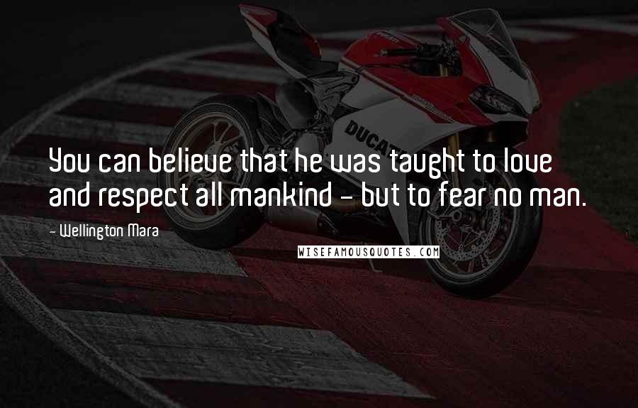 Wellington Mara Quotes: You can believe that he was taught to love and respect all mankind - but to fear no man.