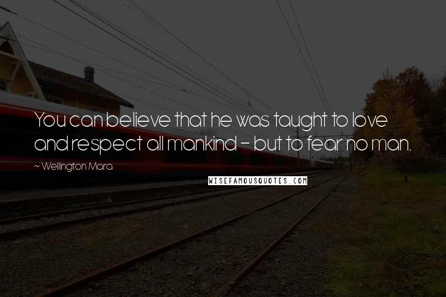 Wellington Mara Quotes: You can believe that he was taught to love and respect all mankind - but to fear no man.
