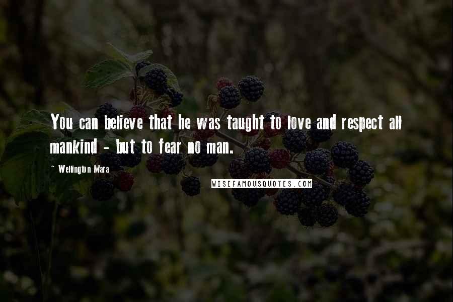 Wellington Mara Quotes: You can believe that he was taught to love and respect all mankind - but to fear no man.