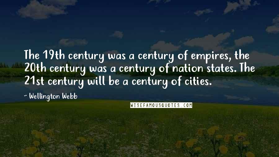 Wellington Webb Quotes: The 19th century was a century of empires, the 20th century was a century of nation states. The 21st century will be a century of cities.