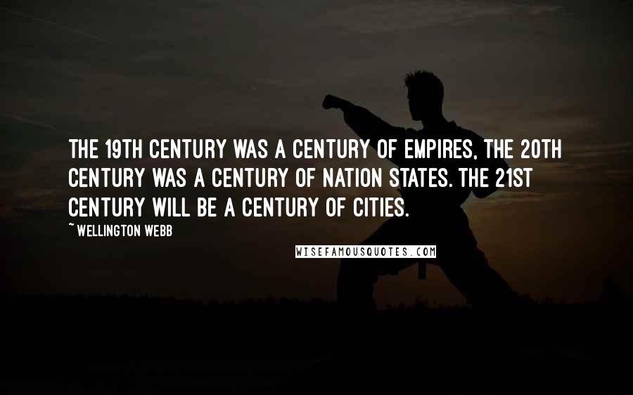 Wellington Webb Quotes: The 19th century was a century of empires, the 20th century was a century of nation states. The 21st century will be a century of cities.