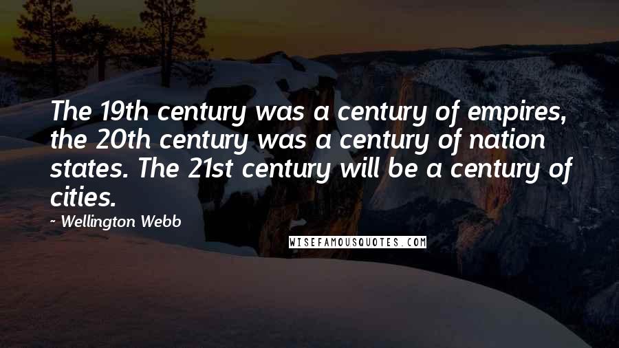 Wellington Webb Quotes: The 19th century was a century of empires, the 20th century was a century of nation states. The 21st century will be a century of cities.