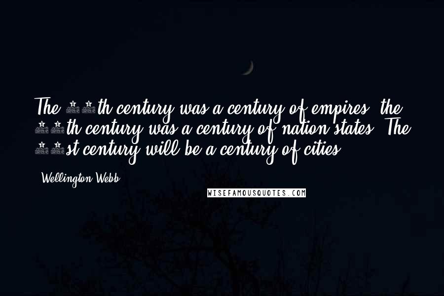 Wellington Webb Quotes: The 19th century was a century of empires, the 20th century was a century of nation states. The 21st century will be a century of cities.