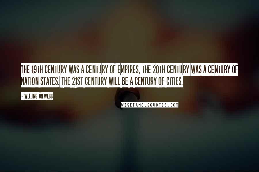 Wellington Webb Quotes: The 19th century was a century of empires, the 20th century was a century of nation states. The 21st century will be a century of cities.