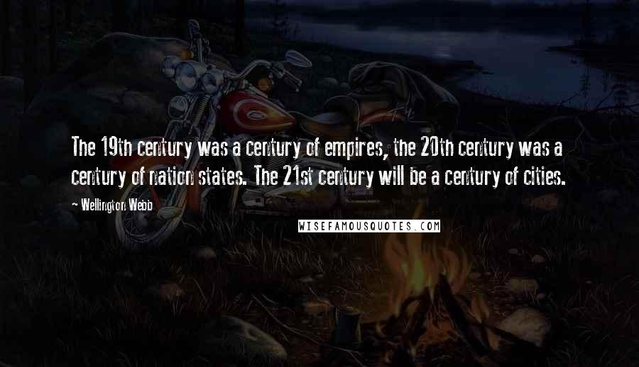 Wellington Webb Quotes: The 19th century was a century of empires, the 20th century was a century of nation states. The 21st century will be a century of cities.