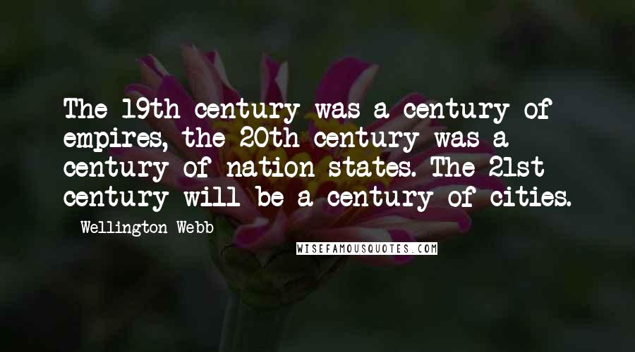 Wellington Webb Quotes: The 19th century was a century of empires, the 20th century was a century of nation states. The 21st century will be a century of cities.