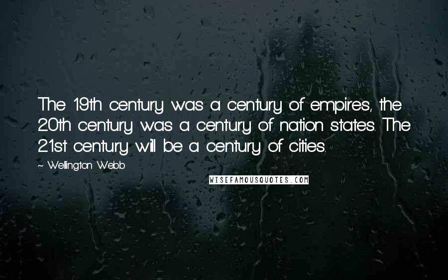 Wellington Webb Quotes: The 19th century was a century of empires, the 20th century was a century of nation states. The 21st century will be a century of cities.