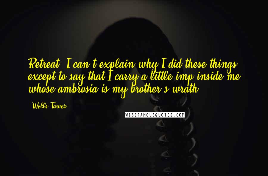 Wells Tower Quotes: Retreat""I can't explain why I did these things, except to say that I carry a little imp inside me whose ambrosia is my brother's wrath.