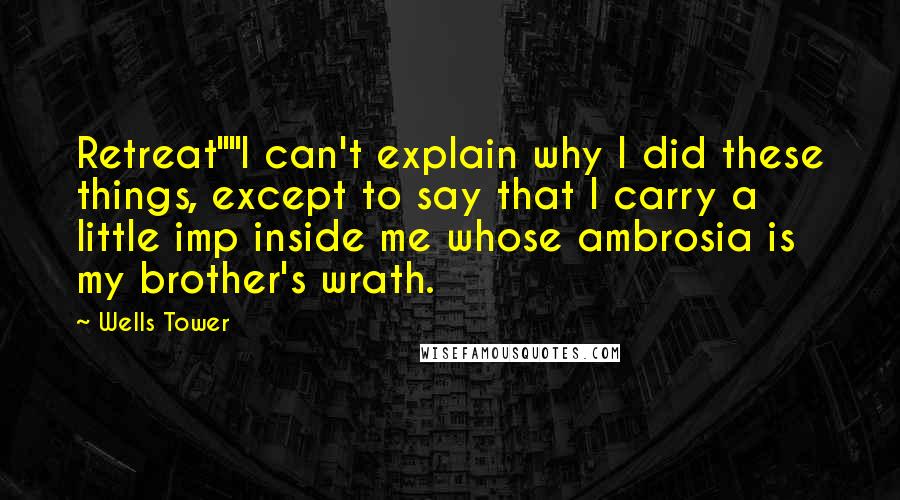 Wells Tower Quotes: Retreat""I can't explain why I did these things, except to say that I carry a little imp inside me whose ambrosia is my brother's wrath.