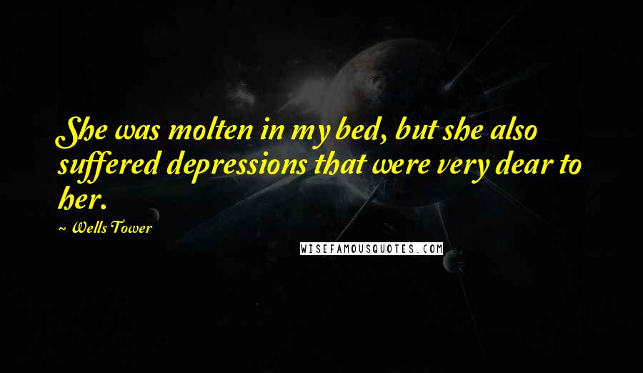 Wells Tower Quotes: She was molten in my bed, but she also suffered depressions that were very dear to her.