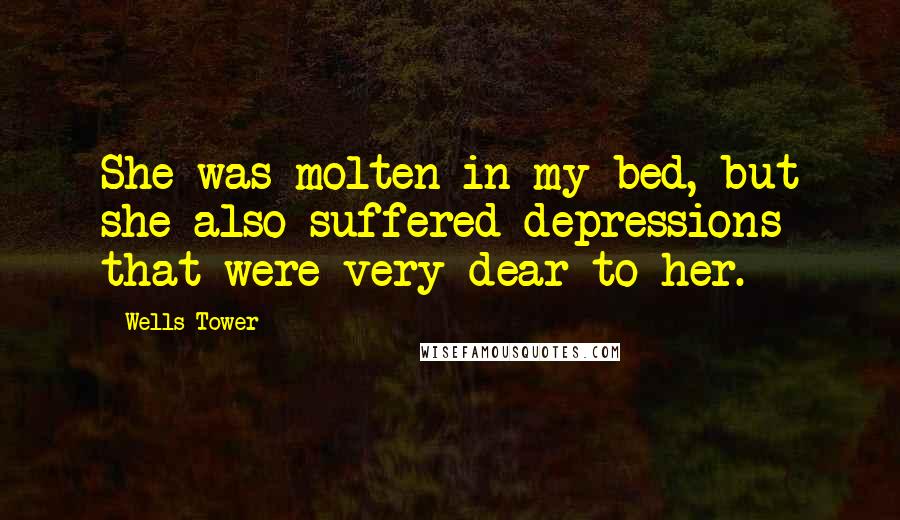 Wells Tower Quotes: She was molten in my bed, but she also suffered depressions that were very dear to her.