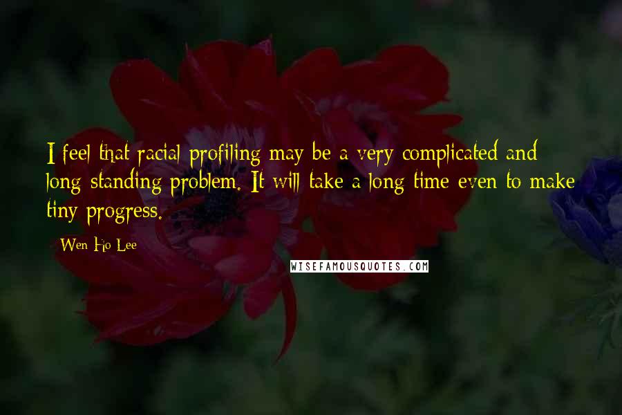 Wen Ho Lee Quotes: I feel that racial profiling may be a very complicated and long-standing problem. It will take a long time even to make tiny progress.