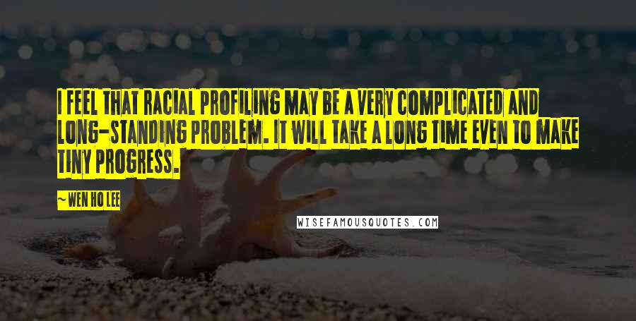 Wen Ho Lee Quotes: I feel that racial profiling may be a very complicated and long-standing problem. It will take a long time even to make tiny progress.