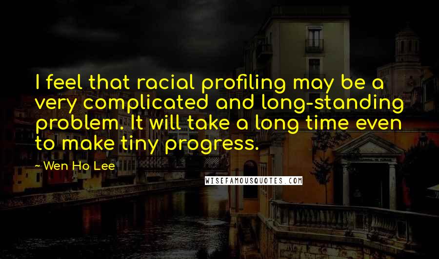 Wen Ho Lee Quotes: I feel that racial profiling may be a very complicated and long-standing problem. It will take a long time even to make tiny progress.