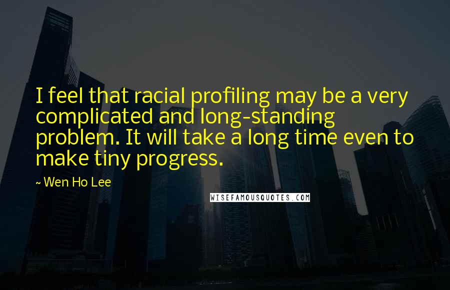 Wen Ho Lee Quotes: I feel that racial profiling may be a very complicated and long-standing problem. It will take a long time even to make tiny progress.