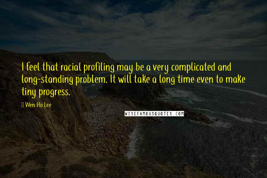 Wen Ho Lee Quotes: I feel that racial profiling may be a very complicated and long-standing problem. It will take a long time even to make tiny progress.