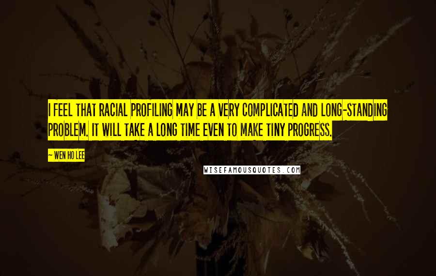 Wen Ho Lee Quotes: I feel that racial profiling may be a very complicated and long-standing problem. It will take a long time even to make tiny progress.