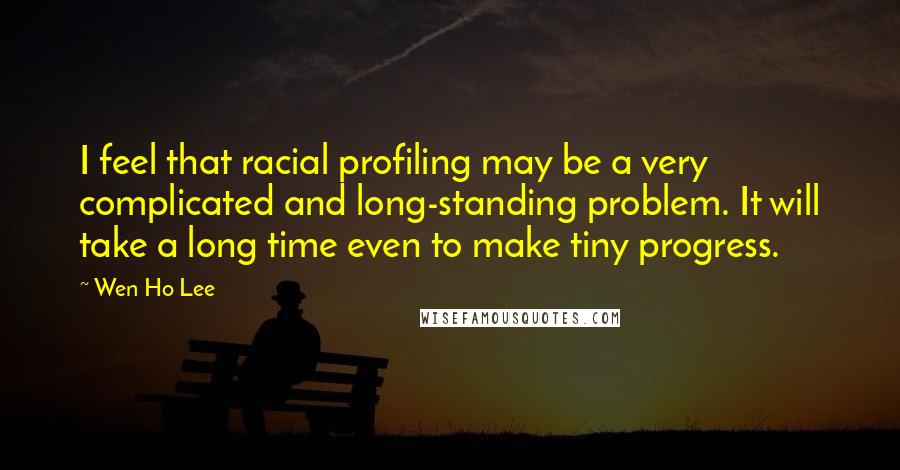 Wen Ho Lee Quotes: I feel that racial profiling may be a very complicated and long-standing problem. It will take a long time even to make tiny progress.