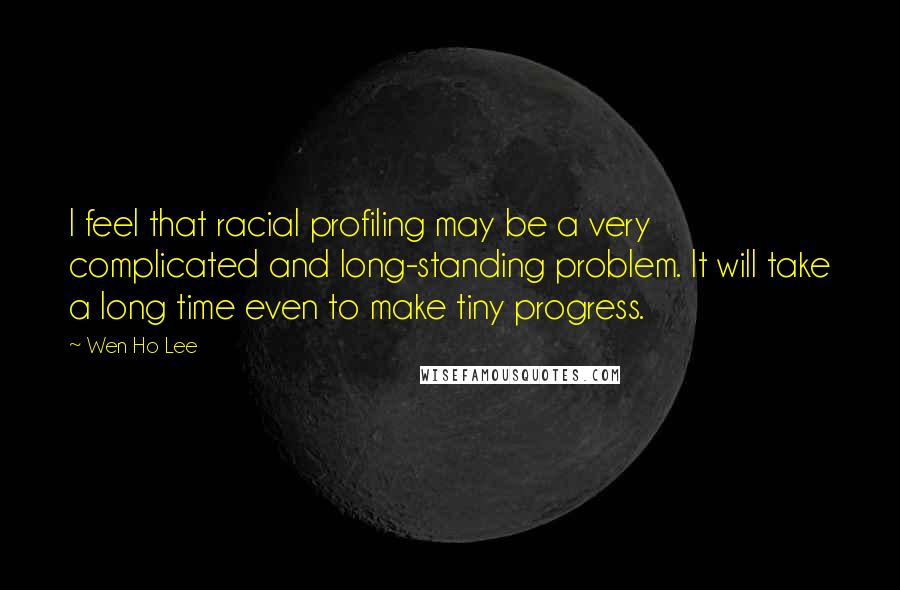 Wen Ho Lee Quotes: I feel that racial profiling may be a very complicated and long-standing problem. It will take a long time even to make tiny progress.