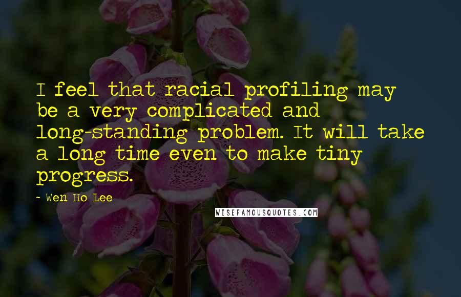 Wen Ho Lee Quotes: I feel that racial profiling may be a very complicated and long-standing problem. It will take a long time even to make tiny progress.