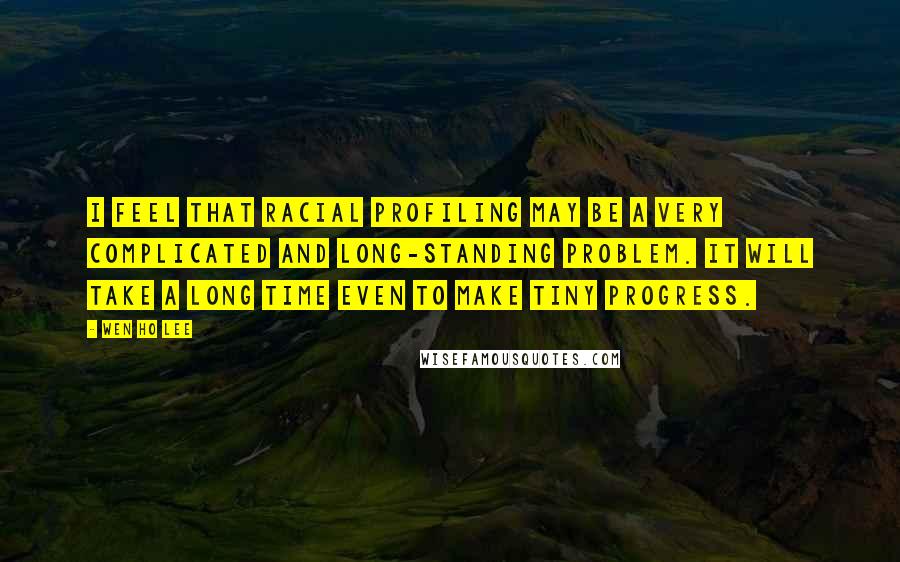 Wen Ho Lee Quotes: I feel that racial profiling may be a very complicated and long-standing problem. It will take a long time even to make tiny progress.