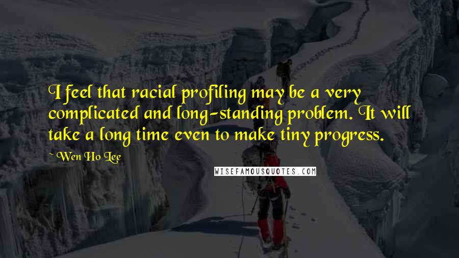 Wen Ho Lee Quotes: I feel that racial profiling may be a very complicated and long-standing problem. It will take a long time even to make tiny progress.