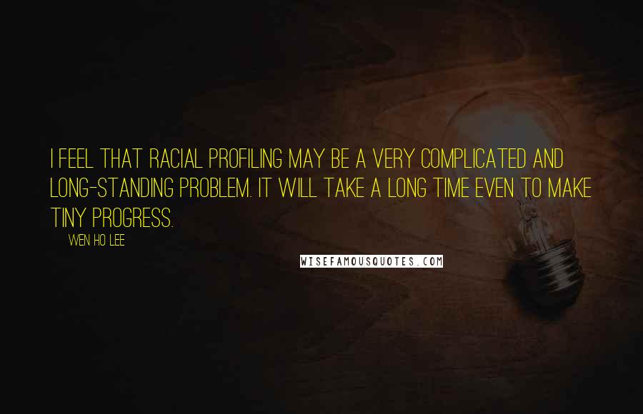 Wen Ho Lee Quotes: I feel that racial profiling may be a very complicated and long-standing problem. It will take a long time even to make tiny progress.