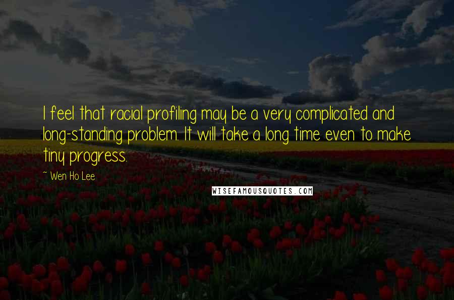 Wen Ho Lee Quotes: I feel that racial profiling may be a very complicated and long-standing problem. It will take a long time even to make tiny progress.