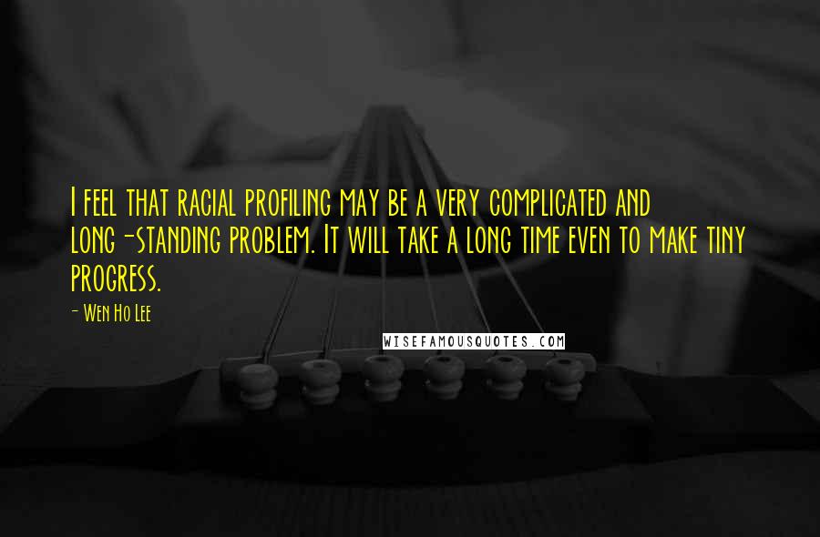 Wen Ho Lee Quotes: I feel that racial profiling may be a very complicated and long-standing problem. It will take a long time even to make tiny progress.