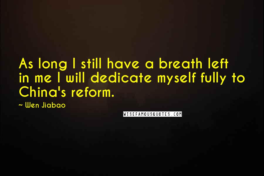 Wen Jiabao Quotes: As long I still have a breath left in me I will dedicate myself fully to China's reform.