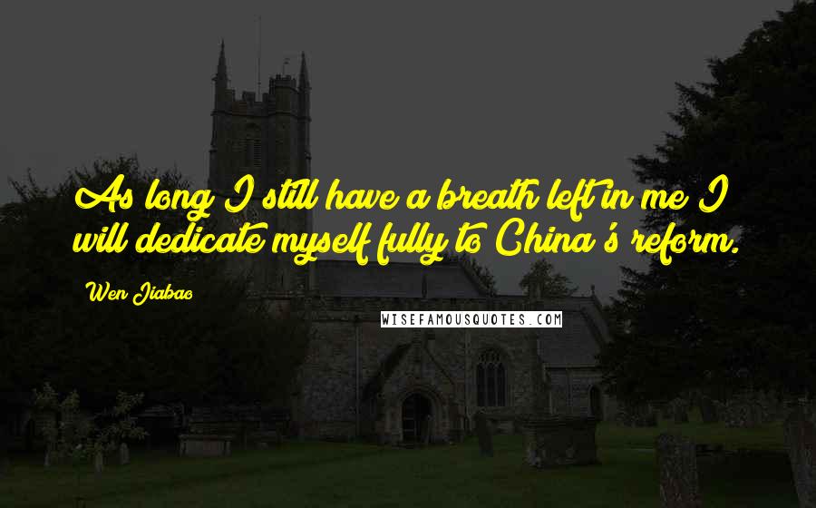 Wen Jiabao Quotes: As long I still have a breath left in me I will dedicate myself fully to China's reform.