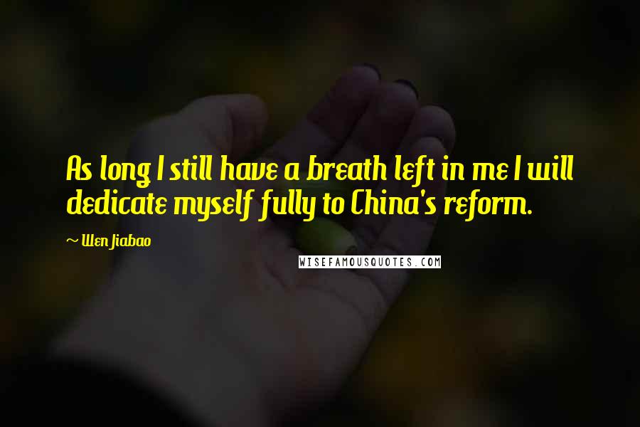 Wen Jiabao Quotes: As long I still have a breath left in me I will dedicate myself fully to China's reform.