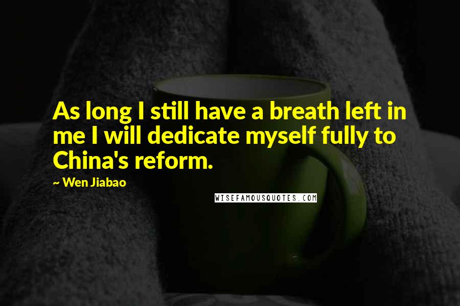 Wen Jiabao Quotes: As long I still have a breath left in me I will dedicate myself fully to China's reform.