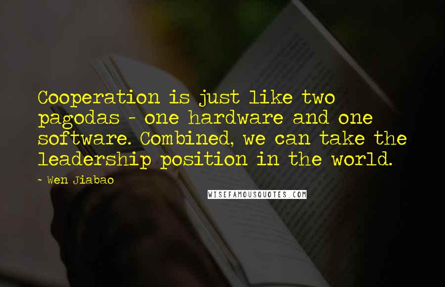 Wen Jiabao Quotes: Cooperation is just like two pagodas - one hardware and one software. Combined, we can take the leadership position in the world.