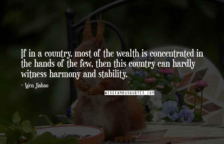 Wen Jiabao Quotes: If in a country, most of the wealth is concentrated in the hands of the few, then this country can hardly witness harmony and stability.