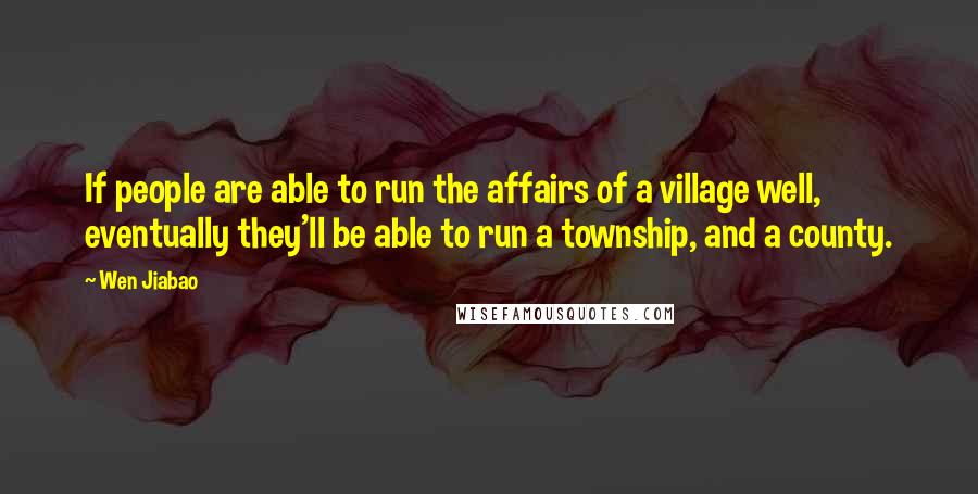 Wen Jiabao Quotes: If people are able to run the affairs of a village well, eventually they'll be able to run a township, and a county.