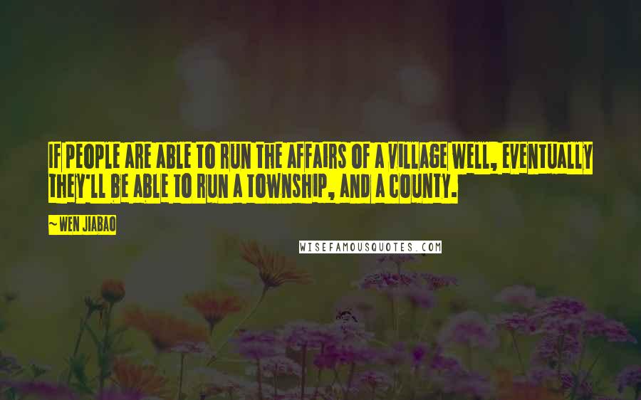 Wen Jiabao Quotes: If people are able to run the affairs of a village well, eventually they'll be able to run a township, and a county.