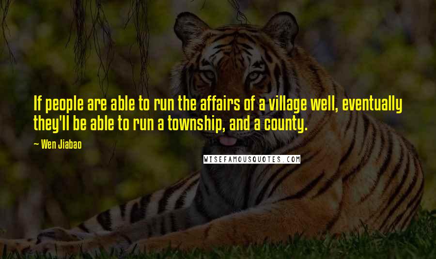 Wen Jiabao Quotes: If people are able to run the affairs of a village well, eventually they'll be able to run a township, and a county.