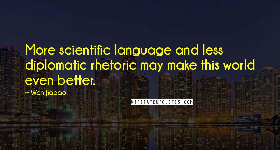 Wen Jiabao Quotes: More scientific language and less diplomatic rhetoric may make this world even better.