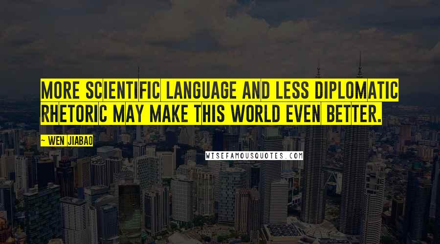 Wen Jiabao Quotes: More scientific language and less diplomatic rhetoric may make this world even better.