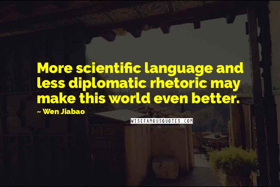 Wen Jiabao Quotes: More scientific language and less diplomatic rhetoric may make this world even better.