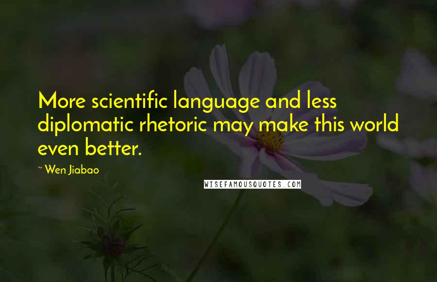 Wen Jiabao Quotes: More scientific language and less diplomatic rhetoric may make this world even better.