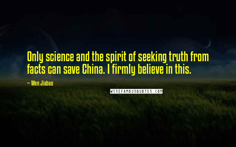 Wen Jiabao Quotes: Only science and the spirit of seeking truth from facts can save China. I firmly believe in this.